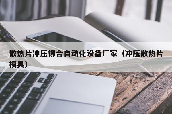 散热片冲压铆合自动化设备厂家（冲压散热片模具）