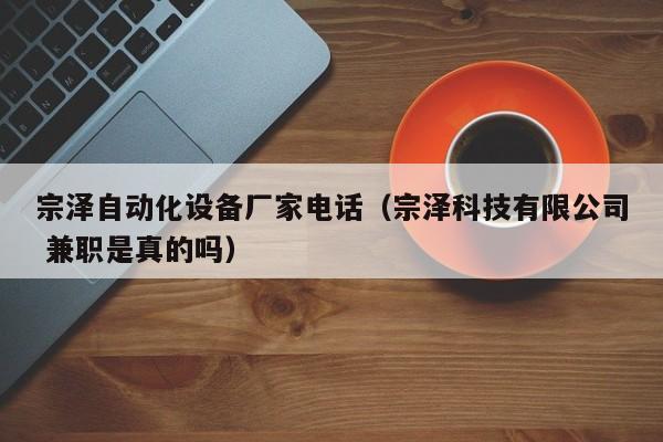 宗泽自动化设备厂家电话（宗泽科技有限公司 兼职是真的吗）