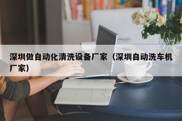 深圳做自动化清洗设备厂家（深圳自动洗车机厂家）