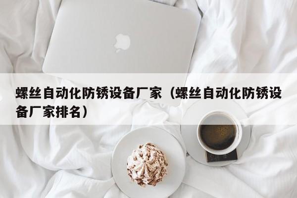 螺丝自动化防锈设备厂家（螺丝自动化防锈设备厂家排名）