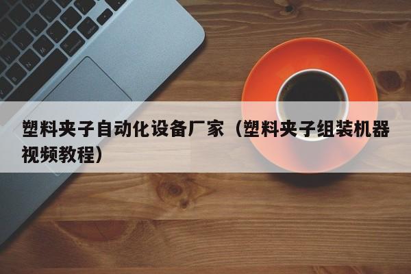 塑料夹子自动化设备厂家（塑料夹子组装机器视频教程）