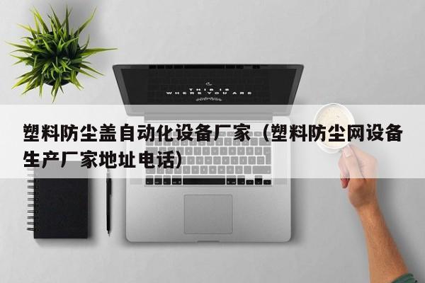 塑料防尘盖自动化设备厂家（塑料防尘网设备生产厂家地址电话）