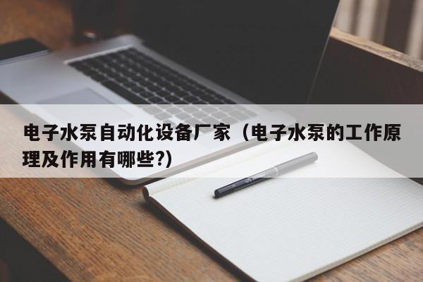 电子水泵自动化设备厂家（电子水泵的工作原理及作用有哪些?）