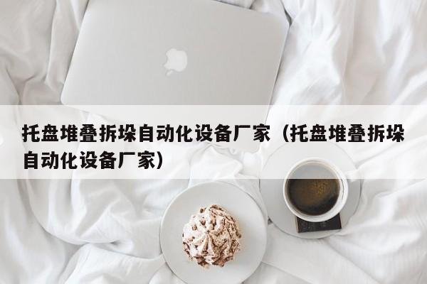 托盘堆叠拆垛自动化设备厂家（托盘堆叠拆垛自动化设备厂家）