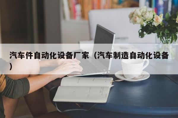 汽车件自动化设备厂家（汽车制造自动化设备）