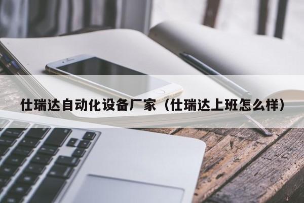 仕瑞达自动化设备厂家（仕瑞达上班怎么样）