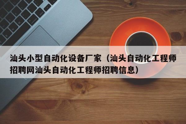 汕头小型自动化设备厂家（汕头自动化工程师招聘网汕头自动化工程师招聘信息）