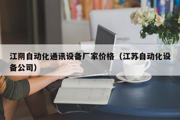 江阴自动化通讯设备厂家价格（江苏自动化设备公司）