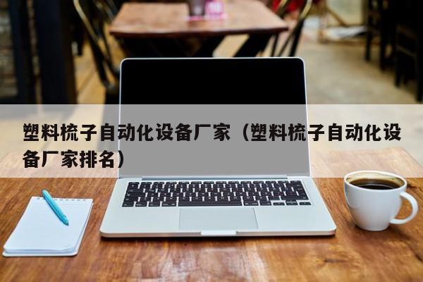 塑料梳子自动化设备厂家（塑料梳子自动化设备厂家排名）