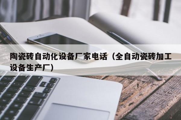 陶瓷砖自动化设备厂家电话（全自动瓷砖加工设备生产厂）