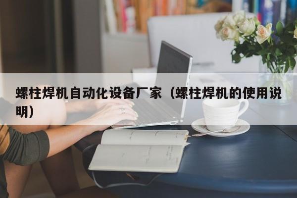 螺柱焊机自动化设备厂家（螺柱焊机的使用说明）